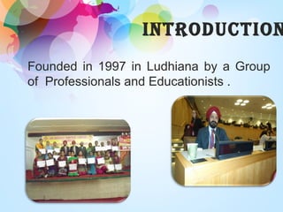 INTRoDUcTIoN
Founded in 1997 in Ludhiana by a Group
of Professionals and Educationists .
 