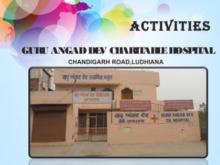 CHANDIGARH ROAD,LUDHIANA
GURU ANGADDEV CHARITABLEHOSPITAL
ACTIVITIES
 