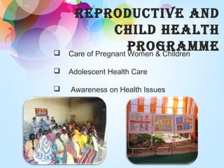  Care of Pregnant Women & Children
 Adolescent Health Care
 Awareness on Health Issues
REpRoduCTIVE And
ChIld hEAlTh
pRogRAmmE
 