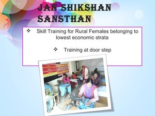  Skill Training for Rural Females belonging to
lowest economic strata
 Training at door step
 Placement cell
JAn ShIkShAn
SAnSThAn
 