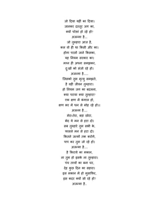 जो हदमा महीॊ का हदमा।
   जानकय दस्तूय जग का,
    क्मों ऩये शाॊ हो यहे हो?
         अजन्भा है ...
     जो तुमहाया आज है ,
 कर वो ही था फकसी औय का।
   होगा ऩयसों जाने फकसका,
    मह ननमभ सयकाय का।
   भग्न ही अऩना सभझकय,
    द्खों को सॊजो यहे हो।
     ु
        अजन्भा है .....
  न्द्जसको तभ भत्मु सभझते,
            ु  ृ
    है वही जीवन तुमहाया।
  हो ननमभ जग का फदरना,
   क्मा ऩयामा क्मा तुमहाया?
    एक ऺण भें कगार हो,
               ॊ
ऺण बय भें धन से भोह यहे हो।।
         अजन्भ है ....
     भेया-तेया, फड़ा छोटा,
    बेद मे भन से हटा दो।
   सफ तुमहाये तुभ सबी क,
                       े
    पासरे भन से हटा दो।
   फकतने जन्भों तक कयोगे,
   ऩाऩ कय तुभ जो यहे हो।
        अजन्भा है ....
     है फकयामे का भकान,
 ना तुभ हो इसक ना तुमहाया।
              े
    ऩॊच तत्त्वों का फना घय,
   दे ह कछ हदन का सहाया।
         ु
  इस भकान भें हो भुसाफपय,
   इस कदय क्मों सो यहे हो?
         अजन्भा है ..
 