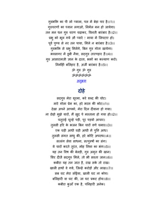 गुरुबक्ति का ऩी रो प्मारा, ऩर भें फेड़ा ऩाय है ।।1।।
 गुरुचयणों का ध्मान रगाओ, ननभथर भन हो जामेगा।
तन भन धन गुरु चयण चढ़ाकय, र्वनती फायॊ फाय है ।।2।।
  प्रबु को बूर गमे औ प्माये ! भामा भें मरऩटाए हो।
  ऩूवथ ऩुण्म से नय तन ऩामा, मभरे न फायॊ फाय है ।।3।।
   गुरुबक्ति से प्रबु मभरेंगे, त्रफन गुरु गोता खामेगा।
   बवसागय भें डूफी नैमा, सदगरु तायणहाय हैं।।4।।
                            ु
गरु आसायाभजी ऻान क दाता, बिों का कल्माण कयो।
 ु                े
       ननभोही फमरहाय है , अजी फायॊ फाय है ।।5।।
                    ॐ गरु ॐ गरु
                       ु     ु
                    ॐॐॐॐॐॐ
                        अनक्रभ
                          ु


                         दोहे
        सदगुरु भेया शूयभा, कये शब्द की चोट।
      भाये गोरा प्रेभ का, हये बयभ की कोट।।1।।
    दे खा अऩने आऩको, भेया हदर दीवाना हो गमा।
ना छे ड़ो भुझे मायों, भैं खद ऩे भस्ताना हो गमा हो।।2।।
                           ु
         चतुयाई चल्हे ऩड़ी, ऩूय ऩड़मो आचाय।
                 ू
   तुरसी हरय क बजन त्रफन चायों वणथ चभाय।।3।।
              े
       एक घड़ी आधी घड़ी आधी भें ऩुनन आध।
    तुरसी सॊगत साधु की, हये कोहट अऩयाध।।4।।
        सत्सॊग सेवा साधना, सत्ऩुरुषों का सॊग।
     मे चायों कयते तुयॊत, भोह ननशा का बॊग।।5।।
     मह तन र्वष की फेरड़ी, गुरु अभत की खान।
                                  ृ
   मशय दीजै सदगुरु मभरे, तो बी सस्ता जान।।6।।
      कफीया मह तन जात है , याख सक तो याख।
                                 े
   खारी हाथों वे गमे, न्द्जन्हें कयोड़ों औय राख।।7।।
       सफ घट भेया साॉईमा, खारी घट ना कोम।
     फमरहायी वा घट की, जा घट प्रकट होम।।8।।
         कफीया कआॉ एक है , ऩननहायी अनेक।
                ु
 