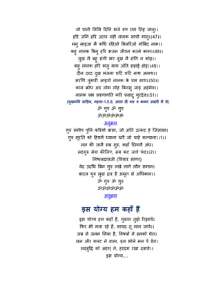 जो प्रानी ननमस हदनन बजे रऩ याभ नतह जानु।।
   हरय जनन हरय अॊतरु नही नानक साची भानु।।47।।
   भनु भाइआ भै पचध यहहओ त्रफसरयओ गोत्रफॊद नाभ।।
  कहु नानक त्रफनु हरय बजन जीवन कउने काभ।।48।।
      सुख भै फहु सॊगी बए दख भै सॊचग न कोइ।।
                          ु
    कहु नानक हरय बजु भना अॊनत सहाई होइ।।49।।
     दीन दयद दख बॊजना घहट घहट नाथ अनाथ।।
              ु
    सयखण तभायी आइमो नानक क प्रब साथ।।50।।
          ु               े
     काभ क्रोध अरु रोब भोह त्रफनसु जाइ अहॊ भेव।।
     नानक प्रब सयणागनत करय प्रसाद ु गयदे व।।51।।
                                     ु
(सुखभनन साहहफ, भहरा-1.5.9, आसा दी वाय व फावन अखयी भें से )
                 ॐ गुरु ॐ गुरु
                 ॐॐॐॐॐॐ
                     अनुक्रभ
गुरु सभीऩ ऩुनन करयमो फासा, जो अनत उत्कट हे न्द्जऻासा।
 गुरु भूयनत को हहमभें ध्माना धायै जो चाहे कल्माना।।1।।
        भन की जानै सफ गुरु, कहाॉ नछऩावै अॊध।
      सदगुरु सेवा कीन्द्जए, सफ कट जावे पद।।2।।
                                        ॊ
              ननश्चरदासजी (र्वचाय सागय)
       वेद उदचध त्रफन गुरु रखे रागे रौन सभान।
      फादर गुरु भुख द्राय है अभत से अचधकान।।
                               ृ
                 ॐ गुरु ॐ गुरु
                 ॐॐॐॐॐॐ
                     अनुक्रभ


        इस मोग्म हभ कहाॉ हैं
       इस मोग्म हभ कहाॉ हैं, गरुवय तझे रयझामें।
                              ु     ु
       फपय बी भना यहे हैं, शामद तू भान जामे।।
     जफ से जनभ मरमा है , र्वषमों ने हभको घेया।
     छर औय कऩट ने डारा, इस बोरे भन ऩे डेया।
       सदफुर्ि को अहभ ् ने, हयदभ यखा दफामे।।
                      इस मोग्म....
 