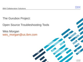 © 2009 IBM 
Corporation 
IBM Collaboration Solutions 
The Gurubox Project: 
Open Source Troubleshooting Tools 
Wes Morgan 
wes_morgan@us.ibm.com 
 