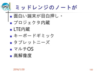 ミッドレンジのノートが
 面白い端末が目白押し。
 プロジェクタ内蔵
 LTE内蔵
 キーボードギミック
 タブレットニーズ
 マルチOS
 高解像度
2016/1/30 100
 
