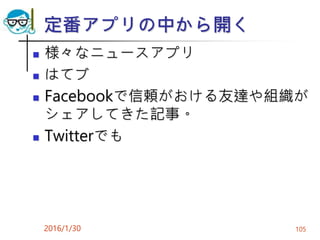 定番アプリの中から開く
 様々なニュースアプリ
 はてブ
 Facebookで信頼がおける友達や組織が
シェアしてきた記事。
 Twitterでも
2016/1/30 105
 