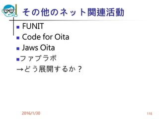 その他のネット関連活動
 FUNIT
 Code for Oita
 Jaws Oita
ファブラボ
→どう展開するか？
2016/1/30 118
 