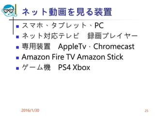 ネット動画を見る装置
 スマホ、タブレット、PC
 ネット対応テレビ 録画プレイヤー
 専用装置 AppleTv，Chromecast
 Amazon Fire TV Amazon Stick
 ゲーム機 PS4 Xbox
2016/1/30 25
 