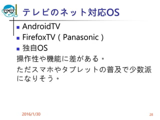 テレビのネット対応OS
 AndroidTV
 FirefoxTV（Panasonic）
 独自OS
操作性や機能に差がある。
ただスマホやタブレットの普及で少数派
になりそう。
2016/1/30 28
 