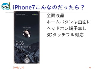 iPhone7こんなのだったら？
全面液晶
ホームボタンは画面に
ヘッドホン端子無し
3Dタッチフル対応
2016/1/30 77
 