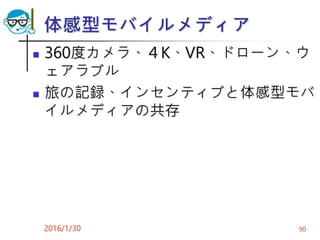 体感型モバイルメディア
 360度カメラ、４K、VR、ドローン、ウ
ェアラブル
 旅の記録、インセンティブと体感型モバ
イルメディアの共存
2016/1/30 90
 