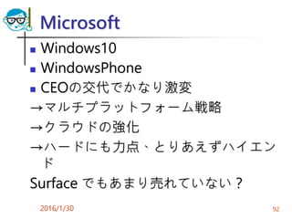 Microsoft
 Windows10
 WindowsPhone
 CEOの交代でかなり激変
→マルチプラットフォーム戦略
→クラウドの強化
→ハードにも力点、とりあえずハイエン
ド
Surface でもあまり売れていない？
2016/1/30 92
 