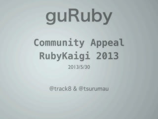 guRuby
Community Appeal
RubyKaigi 2013
2013/5/30
@track8 & @tsurumau
 