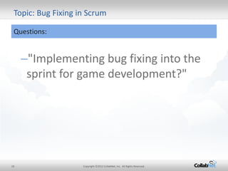 18 
Copyright ©2012 CollabNet, Inc. All Rights Reserved. 
–"Implementing bug fixing into the sprint for game development?" 
Topic: Bug Fixing in Scrum 
Questions: 
 