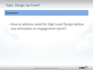 3 
Copyright ©2012 CollabNet, Inc. All Rights Reserved. 
–How to address need for High Level Design before any estimation or engagement starts? 
Topic: Design Up Front? 
Questions  
