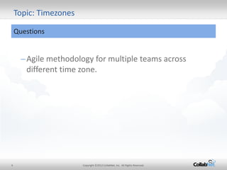 4 
Copyright ©2012 CollabNet, Inc. All Rights Reserved. 
–Agile methodology for multiple teams across different time zone. 
Topic: Timezones 
Questions  