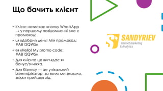 Що бачить клієнт
• Клієнт натискає кнопку WhatsApp
→ у першому повідомленні вже є
промокод:
• «Добрий день! Мій промокод:
#AB12QWS»
• «Hello! My promo code:
#AB12QWS»
• Для клієнта це виглядає як
бонус/знижка.
• Для бізнесу — це унікальний
ідентифікатор, за яким ми знаємо,
звідки прийшов лід.
 