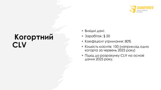 Когортний
CLV
• Вихідні дані:
• Заробіток: $ 50
• Коефіцієнт утримання: 80%
• Кількість клієнтів: 100 (наприклад одна
когорта за червень 2025 року)
• Підхід до розрахунку CLV на основі
даних 2025 року.
 