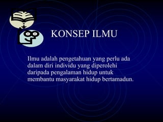 KONSEP ILMU

Ilmu adalah pengetahuan yang perlu ada
dalam diri individu yang diperolehi
daripada pengalaman hidup untuk
membantu masyarakat hidup bertamadun.
 
