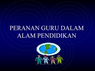 PERANAN GURU DALAM
  ALAM PENDIDIKAN
 