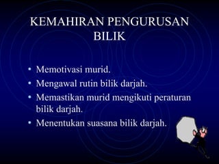 KEMAHIRAN PENGURUSAN
        BILIK

• Memotivasi murid.
• Mengawal rutin bilik darjah.
• Memastikan murid mengikuti peraturan
  bilik darjah.
• Menentukan suasana bilik darjah.
 