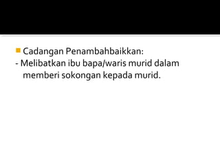  Cadangan Penambahbaikkan:

- Melibatkan ibu bapa/waris murid dalam
memberi sokongan kepada murid.

 