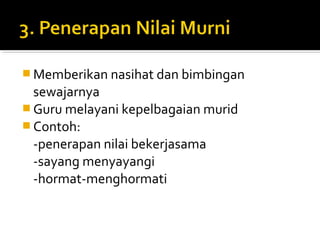  Memberikan nasihat dan bimbingan

sewajarnya
 Guru melayani kepelbagaian murid
 Contoh:
-penerapan nilai bekerjasama
-sayang menyayangi
-hormat-menghormati

 