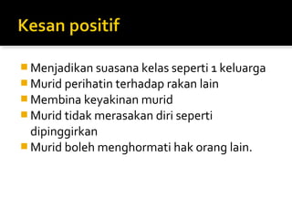  Menjadikan suasana kelas seperti 1 keluarga
 Murid perihatin terhadap rakan lain
 Membina keyakinan murid
 Murid tidak merasakan diri seperti

dipinggirkan
 Murid boleh menghormati hak orang lain.

 