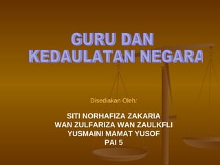 Disediakan Oleh : SITI NORHAFIZA ZAKARIA WAN ZULFARIZA WAN ZAULKFLI YUSMAINI MAMAT YUSOF PAI 5 GURU DAN KEDAULATAN NEGARA 