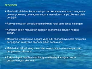 EKONOMI Memberi kelebihan kepada rakyat dan kerajaan tempatan menguasai  peluang-peluang perniagaan secara menyeluruh tanpa dikuasai oleh  penjajah. Rakyat tempatan berpeluang menikmati hasil bumi tanpa halangan. Kerajaan boleh meluaskan pasaran ekonomi ke seluruh negara  pilihan. Menjamin terbentuknya negara yang adil ekonominya serta menjamin pengagihan kekayaan ekonomi diberi secara adil. Melahirkan rakyat yang mahir dan cekap dalam perancangan dan pengeluaran ekonomi. Rakyat dapat memberi sumbangan terhadap kamajuan serta  perkembangan ekonomi. 