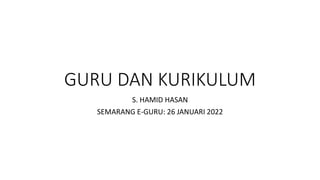 GURU DAN KURIKULUM
S. HAMID HASAN
SEMARANG E-GURU: 26 JANUARI 2022
 