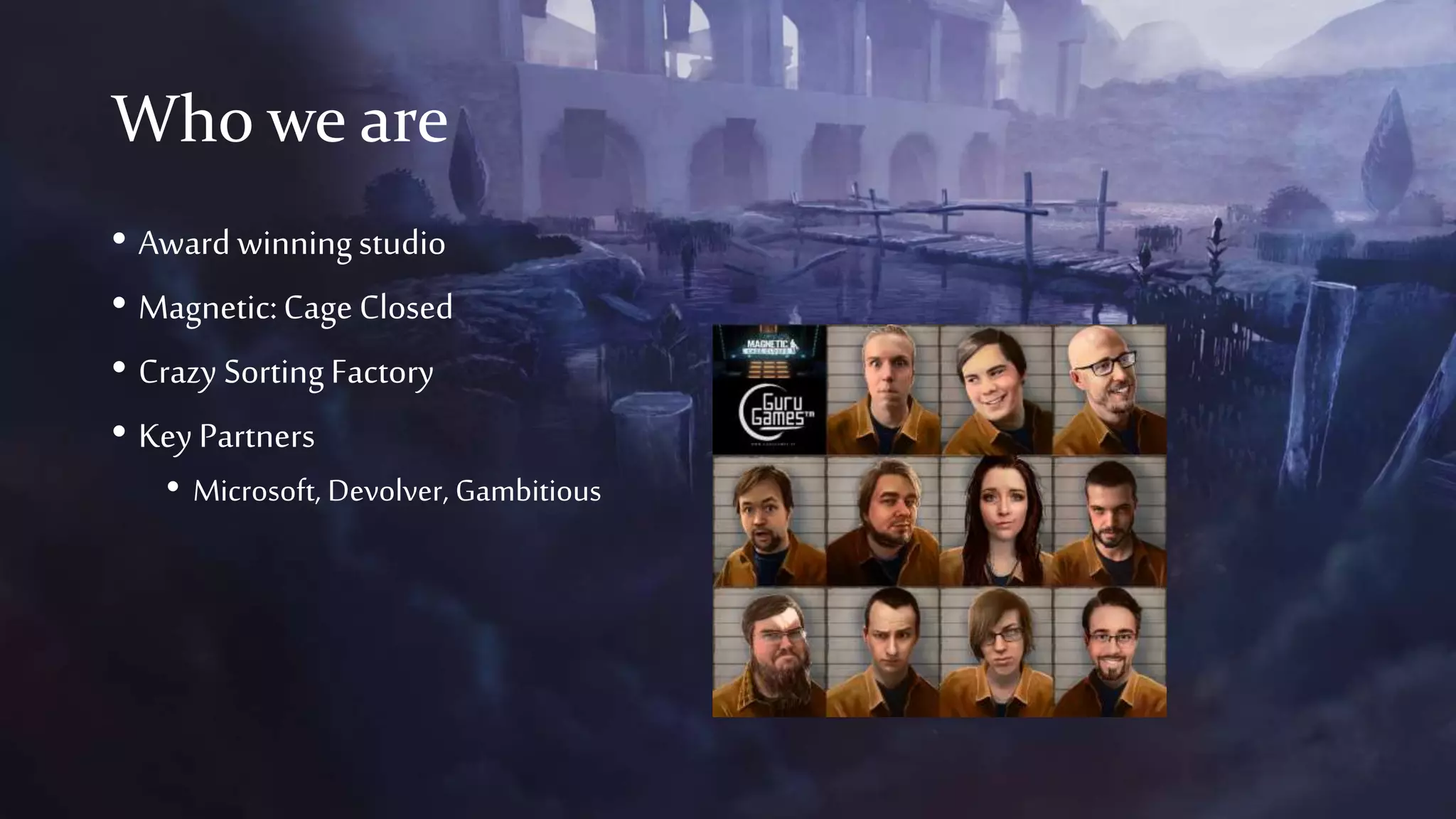 Who we are
• Awardwinningstudio
• Magnetic:CageClosed
• Crazy SortingFactory
• KeyPartners
• Microsoft, Devolver, Gambitious
 
