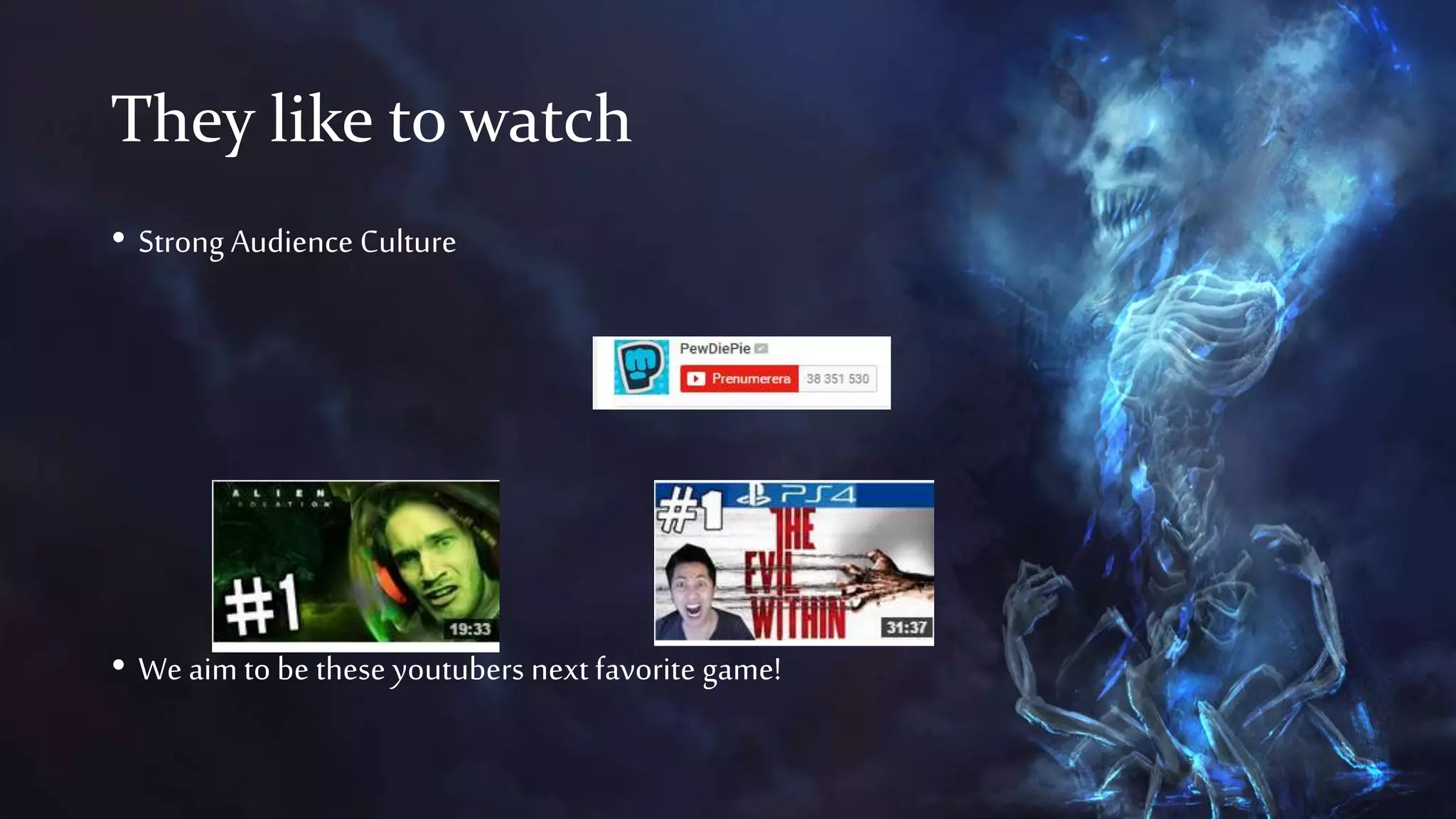 They like to watch
• Strong Audience Culture
• We aim to be these youtubers next favorite game!
 