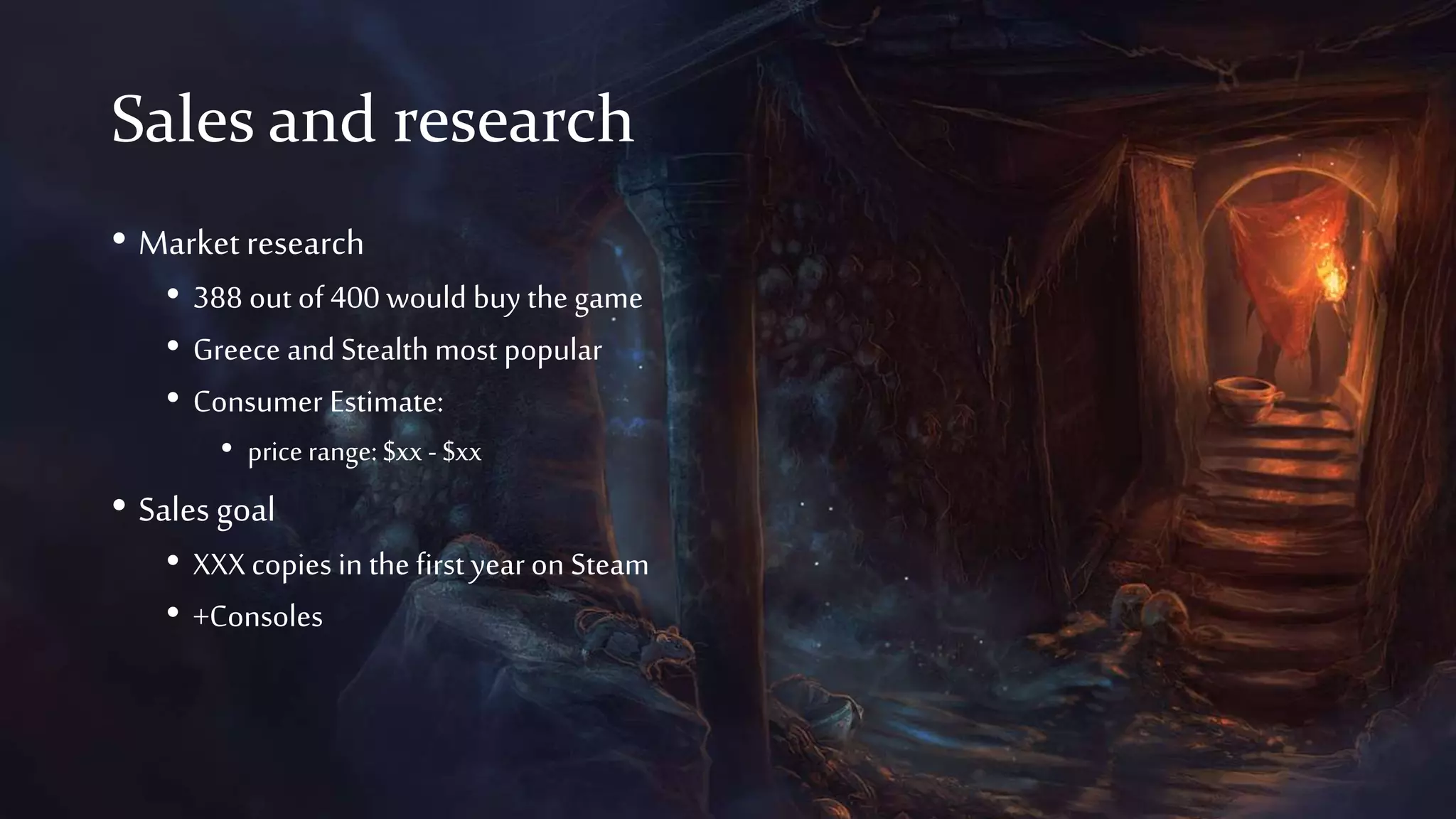 Sales and research
• Marketresearch
• 388 out of 400 would buy the game
• Greece and Stealth most popular
• Consumer Estimate:
• price range: $xx - $xx
• Salesgoal
• XXXcopies in the first year on Steam
• +Consoles
 
