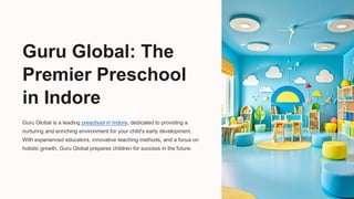 Guru Global: The
Premier Preschool
in Indore
Guru Global is a leading preschool in Indore, dedicated to providing a
nurturing and enriching environment for your child's early development.
With experienced educators, innovative teaching methods, and a focus on
holistic growth, Guru Global prepares children for success in the future.
 
