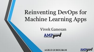 Reinventing DevOps for
Machine Learning Apps
Vivek Ganesan
AGILE GURUGRAM
 