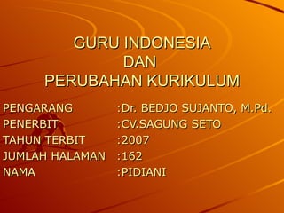 GURU INDONESIA DAN  PERUBAHAN KURIKULUM PENGARANG :Dr. BEDJO SUJANTO, M.Pd. PENERBIT :CV.SAGUNG SETO TAHUN TERBIT :2007 JUMLAH HALAMAN :162 NAMA :PIDIANI 