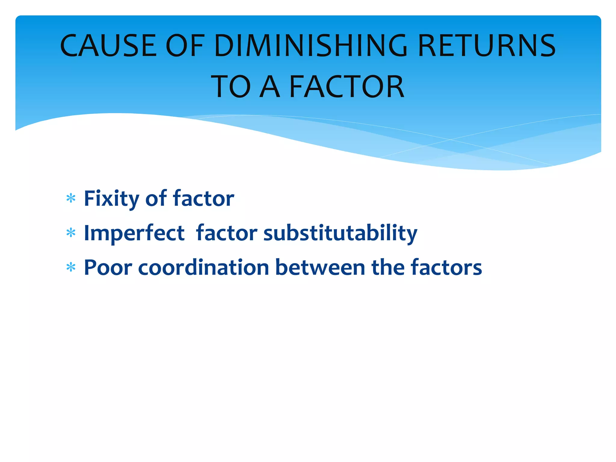  Fixity of factor
 Imperfect factor substitutability
 Poor coordination between the factors
CAUSE OF DIMINISHING RETURNS
TO A FACTOR
 
