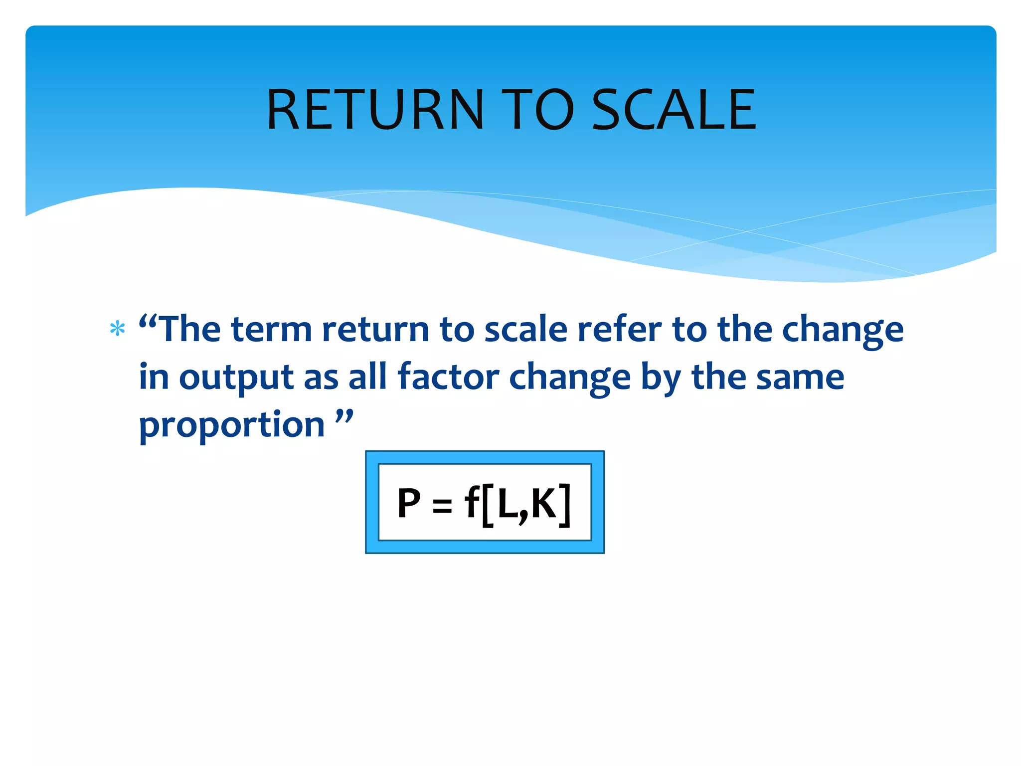  “The term return to scale refer to the change
in output as all factor change by the same
proportion ”
RETURN TO SCALE
P = f[L,K]
 