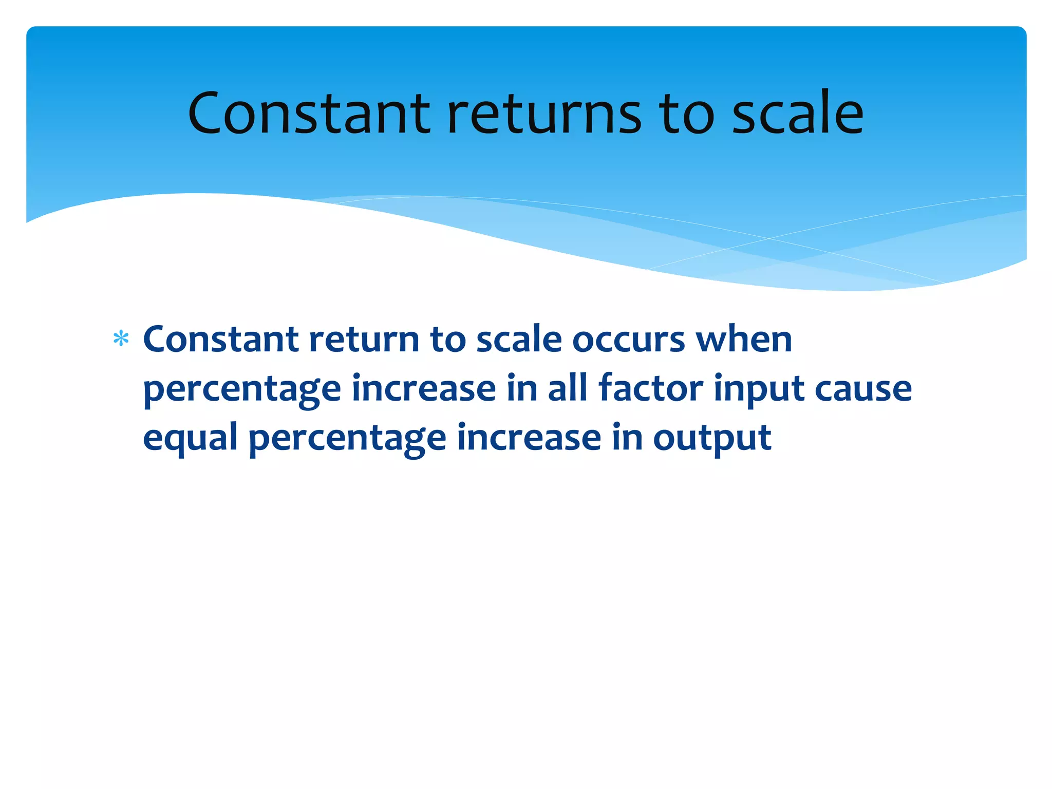  Constant return to scale occurs when
percentage increase in all factor input cause
equal percentage increase in output
Constant returns to scale
 
