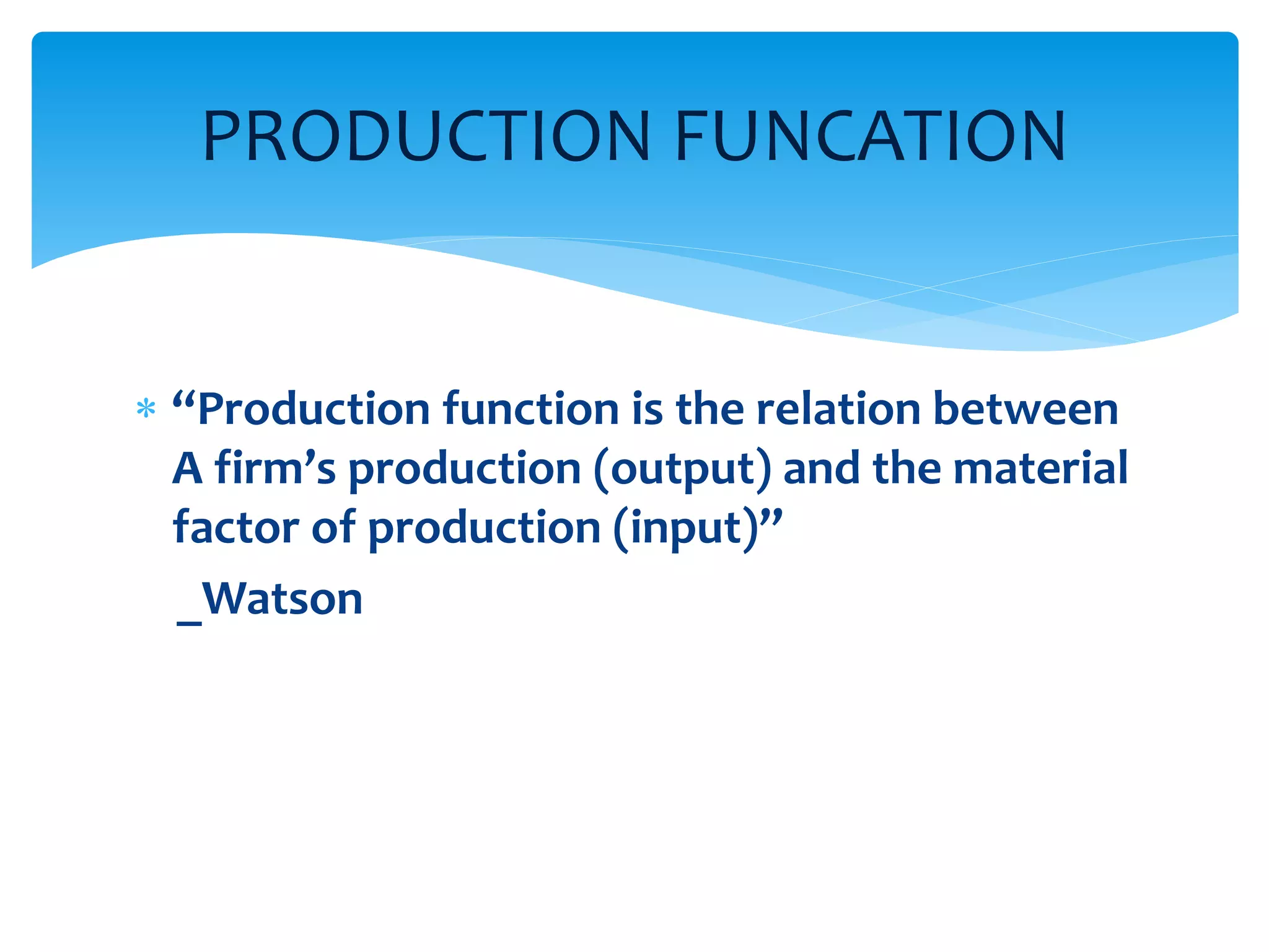  “Production function is the relation between
A firm’s production (output) and the material
factor of production (input)”
_Watson
PRODUCTION FUNCATION
 