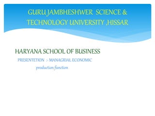 HARYANA SCHOOL OF BUSINESS
PRESENTETION :- MANAGRIAL ECONOMIC
production function
GURU JAMBHESHWER SCIENCE &
TECHNOLOGY UNIVERSITY ,HISSAR
 
