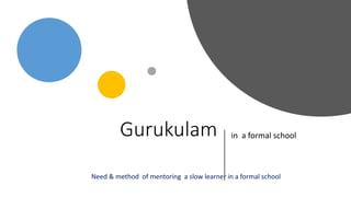 Gurukulam in a formal school
Need & method of mentoring a slow learner in a formal school
 