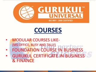 COURSES 
• MODULAR COURSES LIKE- 
(MS OFFICE, BUSY AND TALLY) 
• FOUNDATION COURSE IN BUSINESS 
• GURUKUL CERTIFICATE IN BUSINESS 
& FINANCE 
 