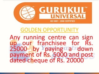 GOLDEN OPPORTUNITY 
Any running centre can sign 
up our franchisee for Rs. 
25000 by paying a down 
payment of Rs. 5000 and post 
dated cheque of Rs. 20000 
 