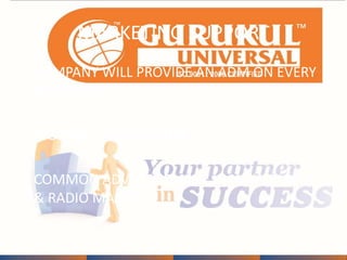 MARKETING SUPPORT 
• COMPANY WILL PROVIDE AN ADM ON EVERY 
20 CENTRES 
• MONTHLY VISIT BY ADM 
• COMMON ADVERTISEMENT IN NEWSPAPERS 
& RADIO MANTRA 
 