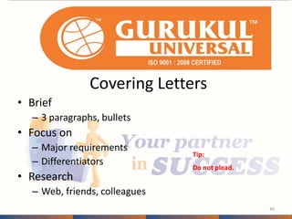 Covering Letters 
• Brief 
– 3 paragraphs, bullets 
• Focus on 
– Major requirements 
– Differentiators 
• Research 
– Web, friends, colleagues 
40 
Tip: 
Do not plead. 
 