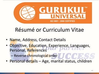 Résumé or Curriculum Vitae 
• Name, Address, Contact Details 
• Objective, Education, Experience, Languages, 
Personal, References 
– Reverse chronological order 
• Personal details – Age, marital status, children 
41 
 