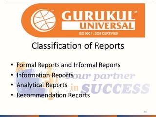 Classification of Reports 
• Formal Reports and Informal Reports 
• Information Reports 
• Analytical Reports 
• Recommendation Reports 
46 
 