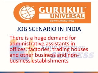 JOB SCENARIO IN INDIA 
There is a huge demand for 
administrative assistants in 
offices, factories, trading houses 
and other business and non-business 
establishments 
 